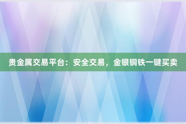 贵金属交易平台：安全交易，金银铜铁一键买卖