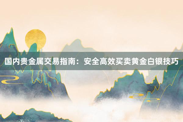 国内贵金属交易指南：安全高效买卖黄金白银技巧