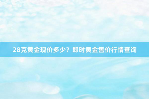 28克黄金现价多少？即时黄金售价行情查询