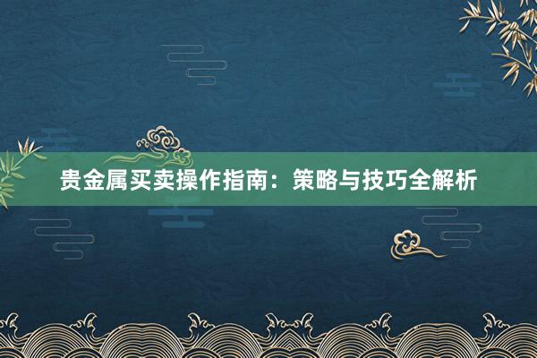 贵金属买卖操作指南：策略与技巧全解析