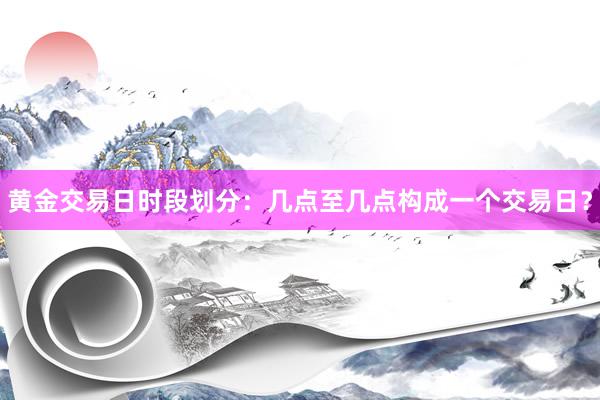 黄金交易日时段划分：几点至几点构成一个交易日？