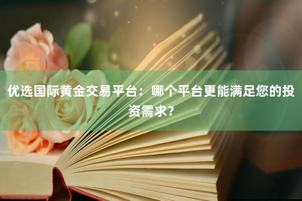 优选国际黄金交易平台：哪个平台更能满足您的投资需求？