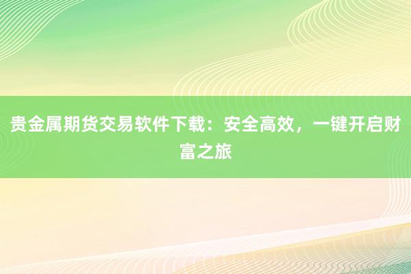 贵金属期货交易软件下载：安全高效，一键开启财富之旅