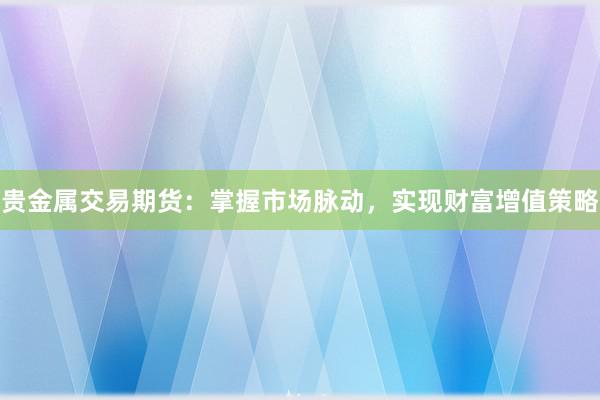 贵金属交易期货：掌握市场脉动，实现财富增值策略