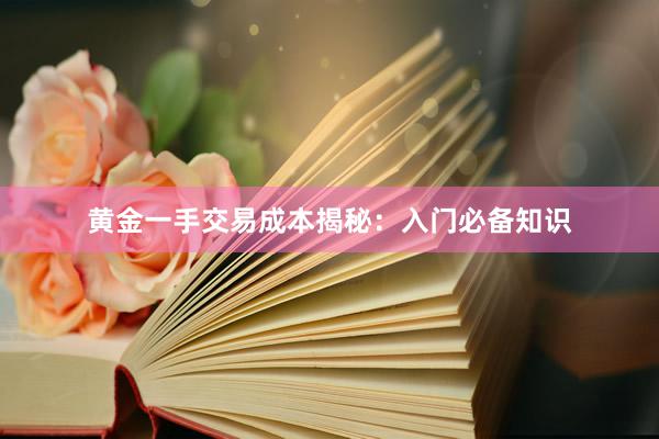 黄金一手交易成本揭秘：入门必备知识