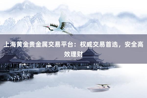 上海黄金贵金属交易平台：权威交易首选，安全高效理财