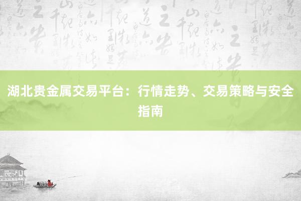 湖北贵金属交易平台：行情走势、交易策略与安全指南