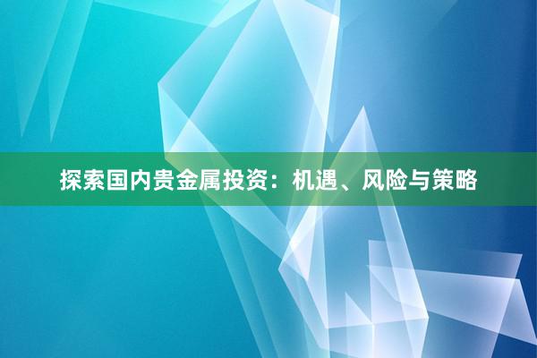 探索国内贵金属投资：机遇、风险与策略