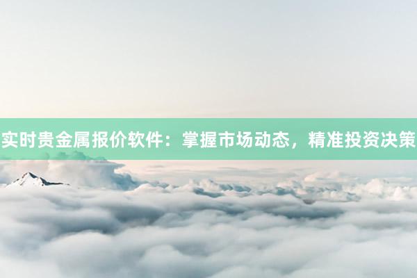 实时贵金属报价软件：掌握市场动态，精准投资决策
