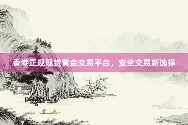 香港正规现货黄金交易平台，安全交易新选择