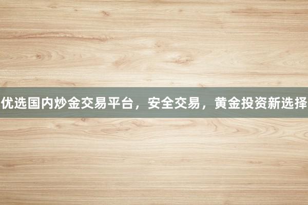 优选国内炒金交易平台，安全交易，黄金投资新选择