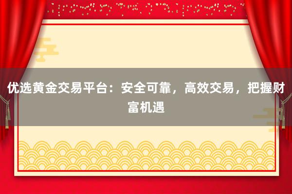优选黄金交易平台：安全可靠，高效交易，把握财富机遇