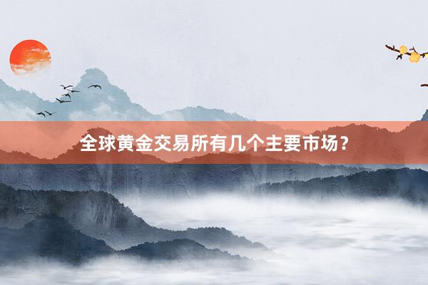 全球黄金交易所有几个主要市场？