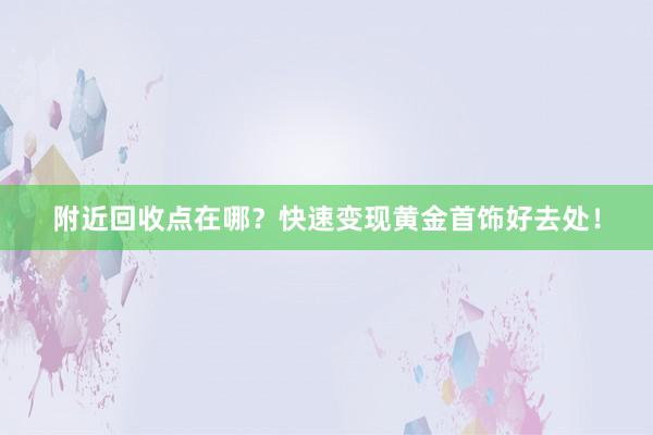 附近回收点在哪？快速变现黄金首饰好去处！