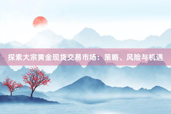 探索大宗黄金现货交易市场：策略、风险与机遇