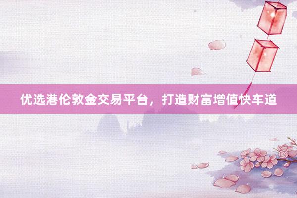 优选港伦敦金交易平台，打造财富增值快车道