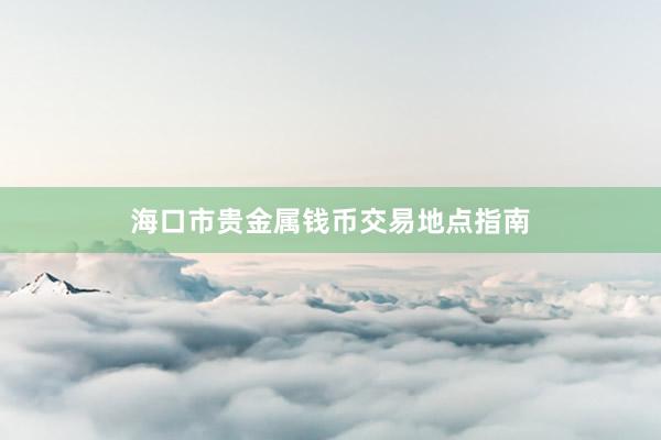 海口市贵金属钱币交易地点指南