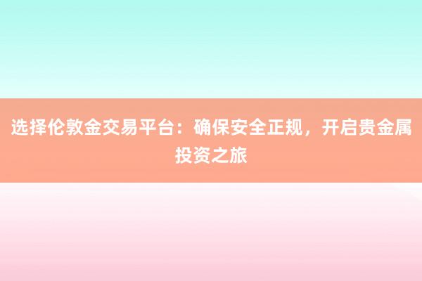 选择伦敦金交易平台：确保安全正规，开启贵金属投资之旅