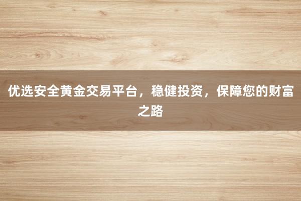 优选安全黄金交易平台，稳健投资，保障您的财富之路