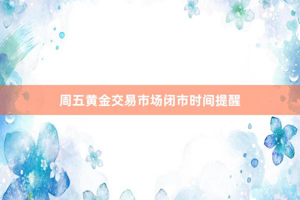 周五黄金交易市场闭市时间提醒
