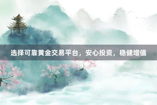 选择可靠黄金交易平台，安心投资，稳健增值
