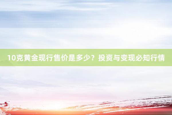 10克黄金现行售价是多少？投资与变现必知行情