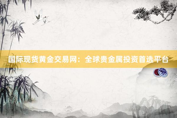 国际现货黄金交易网：全球贵金属投资首选平台