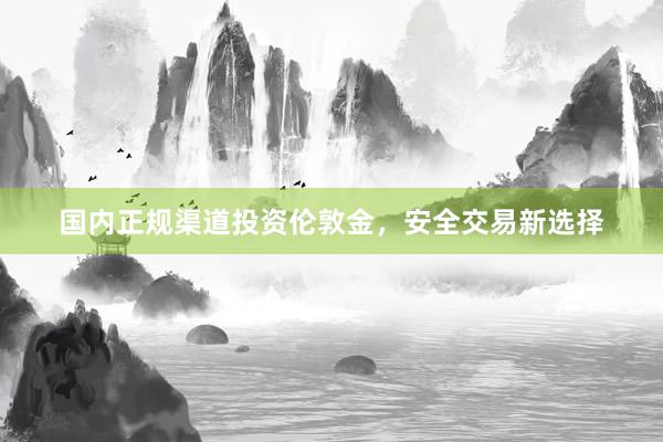 国内正规渠道投资伦敦金，安全交易新选择