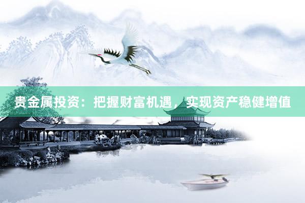 贵金属投资：把握财富机遇，实现资产稳健增值