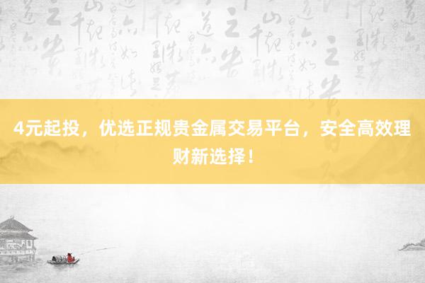 4元起投，优选正规贵金属交易平台，安全高效理财新选择！